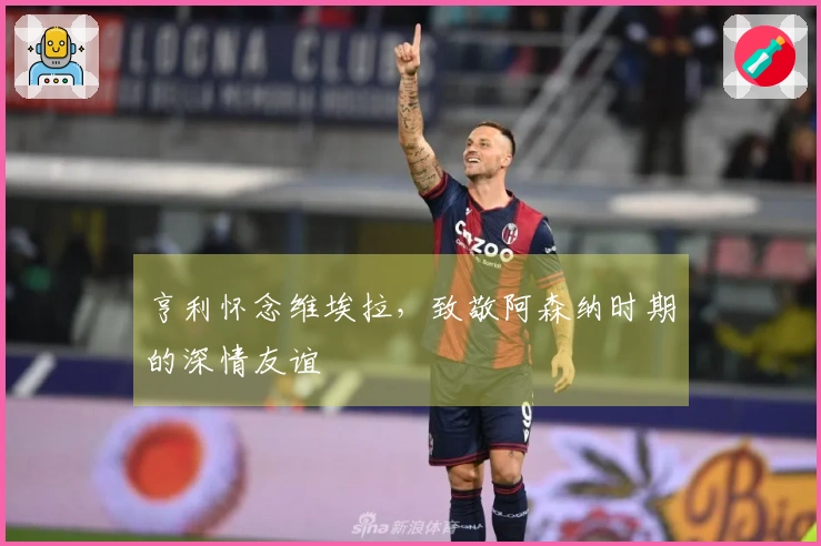亨利怀念维埃拉，致敬阿森纳时期的深情友谊