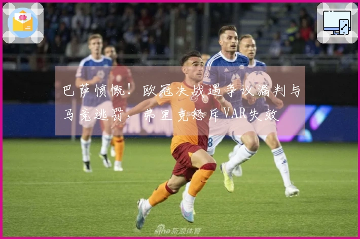 巴萨愤慨！欧冠决战遇争议漏判与马竞逃罚，弗里克怒斥VAR失效