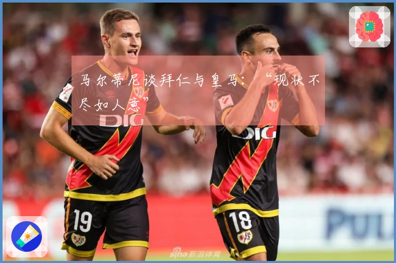 马尔蒂尼谈拜仁与皇马：“现状不尽如人意”