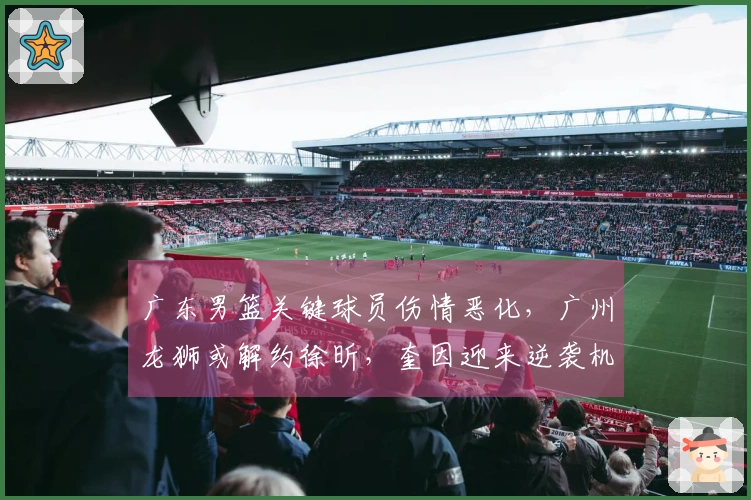 广东男篮关键球员伤情恶化，广州龙狮或解约徐昕，奎因迎来逆袭机会