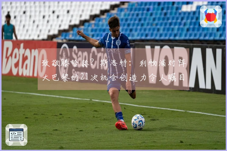 致敬滕哈赫？斯洛特：利物浦对阵大巴黎的21次机会创造力令人瞩目