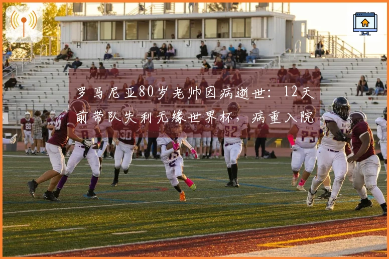罗马尼亚80岁老帅因病逝世：12天前带队失利无缘世界杯，病重入院