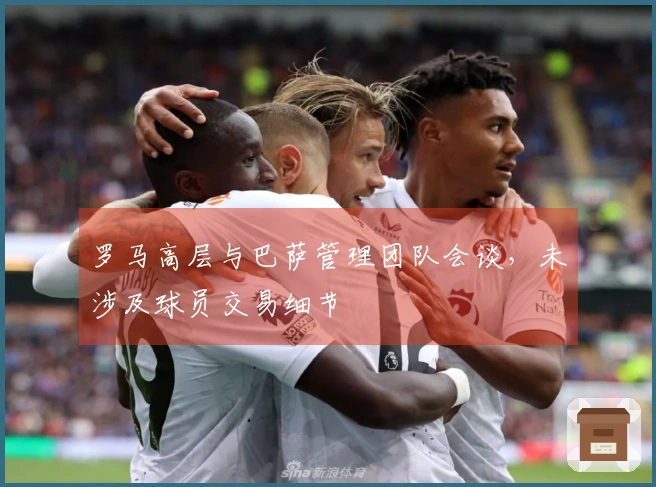 罗马高层与巴萨管理团队会谈，未涉及球员交易细节