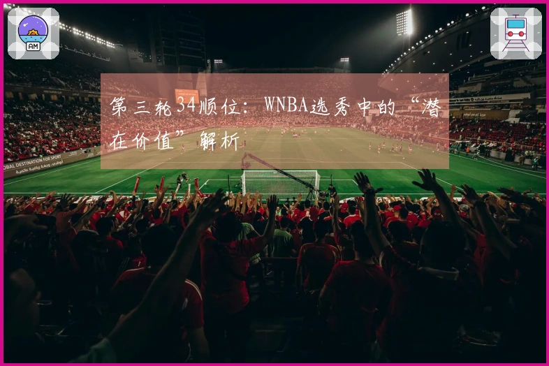 第三轮34顺位：WNBA选秀中的“潜在价值”解析
