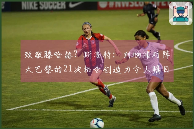 致敬滕哈赫？斯洛特：利物浦对阵大巴黎的21次机会创造力令人瞩目