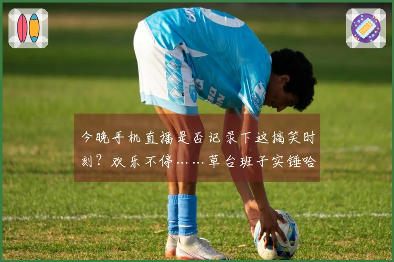今晚手机直播是否记录下这搞笑时刻？欢乐不停……草台班子实锤哈哈哈