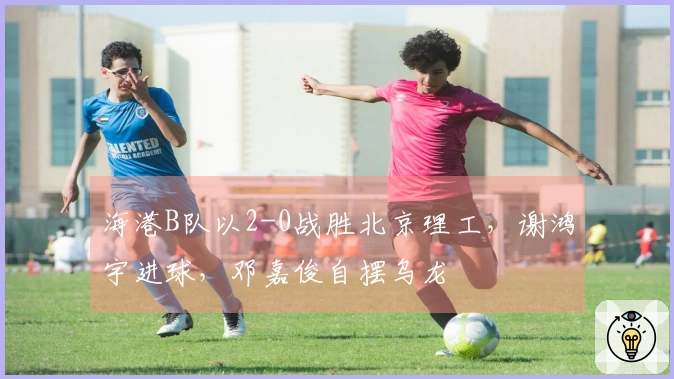 海港B队以2-0战胜北京理工，谢鸿宇进球，邓嘉俊自摆乌龙