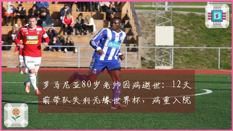 罗马尼亚80岁老帅因病逝世：12天前带队失利无缘世界杯，病重入院