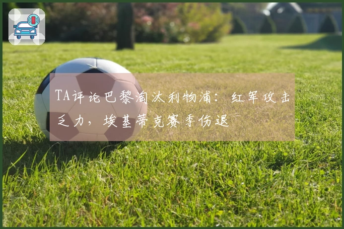 TA评论巴黎淘汰利物浦：红军攻击乏力，埃基蒂克赛季伤退