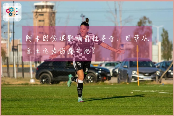 阿卡因伤退影响首位争夺，巴萨从乐土沦为伤痛之地？