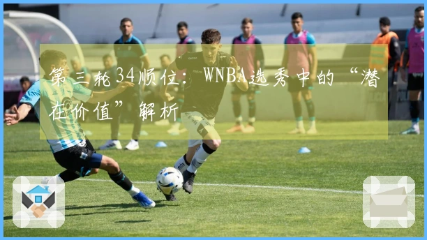 第三轮34顺位：WNBA选秀中的“潜在价值”解析