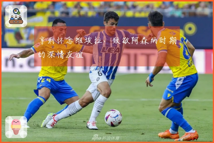 亨利怀念维埃拉，致敬阿森纳时期的深情友谊